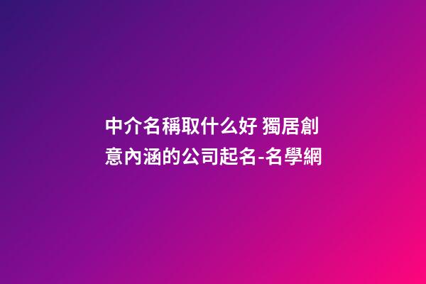 中介名稱取什么好 獨居創意內涵的公司起名-名學網
